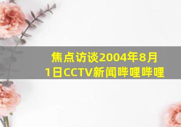 焦点访谈2004年8月1日CCTV新闻哔哩哔哩