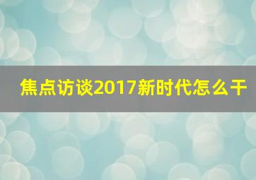 焦点访谈2017新时代怎么干