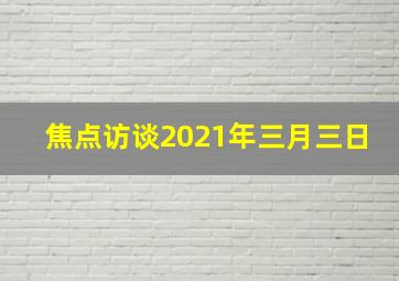 焦点访谈2021年三月三日