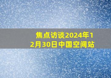 焦点访谈2024年12月30日中国空间站