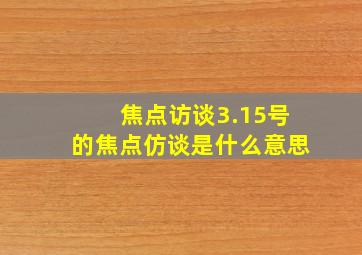 焦点访谈3.15号的焦点仿谈是什么意思