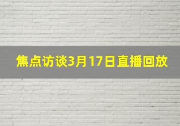 焦点访谈3月17日直播回放