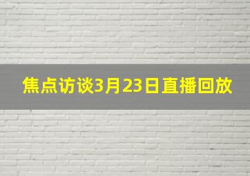 焦点访谈3月23日直播回放