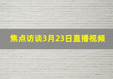 焦点访谈3月23日直播视频