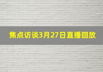 焦点访谈3月27日直播回放