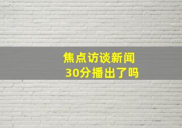 焦点访谈新闻30分播出了吗