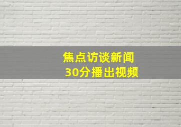 焦点访谈新闻30分播出视频