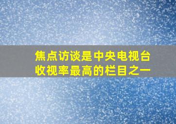 焦点访谈是中央电视台收视率最高的栏目之一