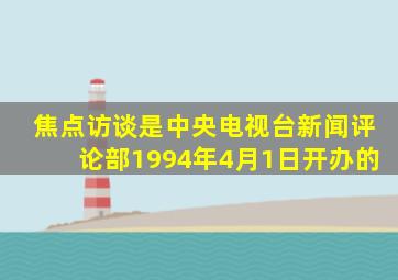 焦点访谈是中央电视台新闻评论部1994年4月1日开办的