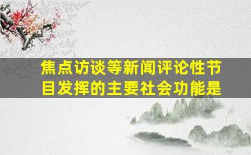 焦点访谈等新闻评论性节目发挥的主要社会功能是