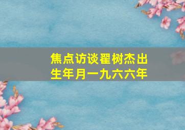 焦点访谈翟树杰出生年月一九六六年