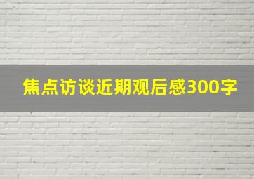 焦点访谈近期观后感300字