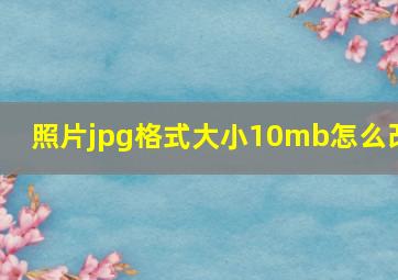 照片jpg格式大小10mb怎么改