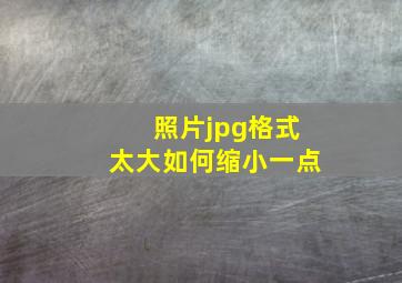 照片jpg格式太大如何缩小一点