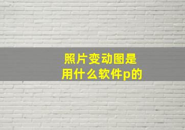 照片变动图是用什么软件p的