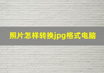 照片怎样转换jpg格式电脑