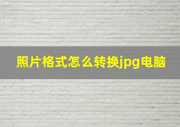 照片格式怎么转换jpg电脑