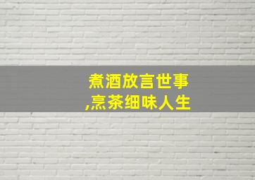 煮酒放言世事,烹茶细味人生