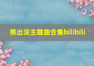 熊出没主题曲合集bilibili