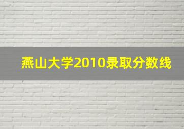 燕山大学2010录取分数线