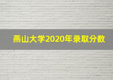 燕山大学2020年录取分数