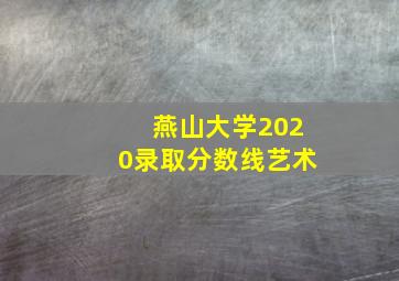 燕山大学2020录取分数线艺术