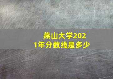 燕山大学2021年分数线是多少