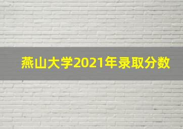 燕山大学2021年录取分数