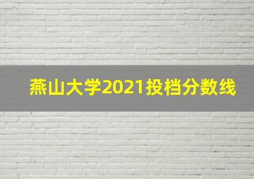 燕山大学2021投档分数线