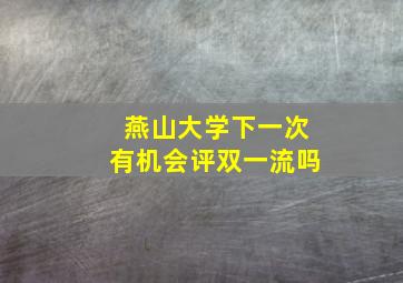 燕山大学下一次有机会评双一流吗