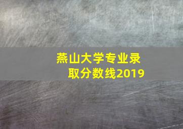 燕山大学专业录取分数线2019