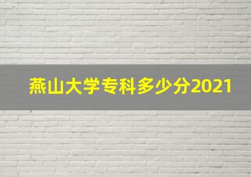 燕山大学专科多少分2021