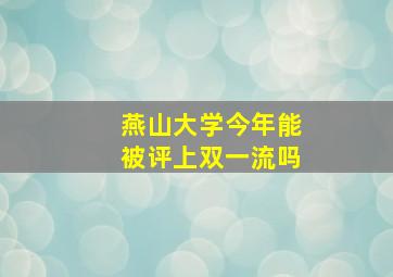 燕山大学今年能被评上双一流吗