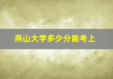 燕山大学多少分能考上