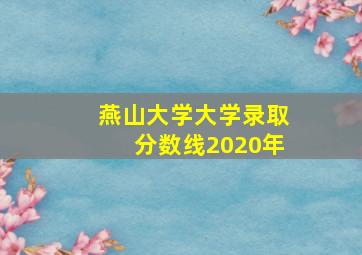 燕山大学大学录取分数线2020年