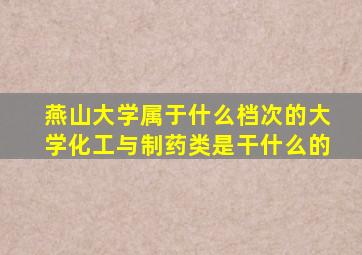 燕山大学属于什么档次的大学化工与制药类是干什么的