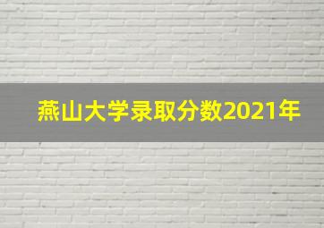 燕山大学录取分数2021年