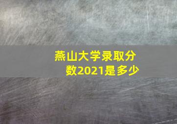 燕山大学录取分数2021是多少