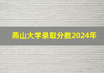 燕山大学录取分数2024年