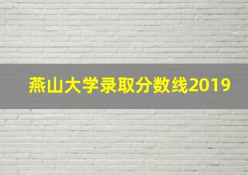 燕山大学录取分数线2019