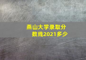 燕山大学录取分数线2021多少