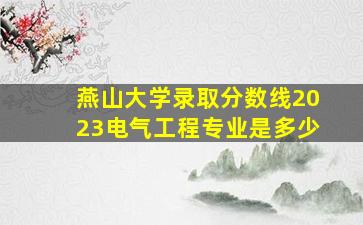 燕山大学录取分数线2023电气工程专业是多少