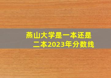 燕山大学是一本还是二本2023年分数线