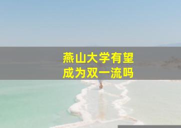 燕山大学有望成为双一流吗