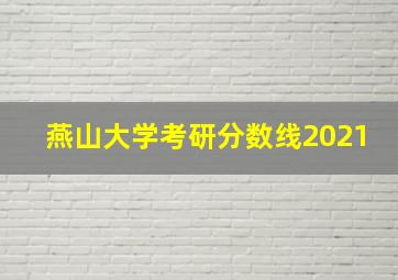 燕山大学考研分数线2021