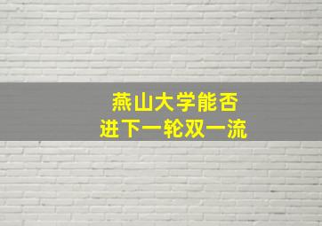 燕山大学能否进下一轮双一流