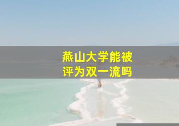 燕山大学能被评为双一流吗