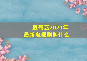 爱奇艺2021年最新电视剧叫什么