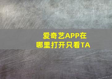 爱奇艺APP在哪里打开只看TA