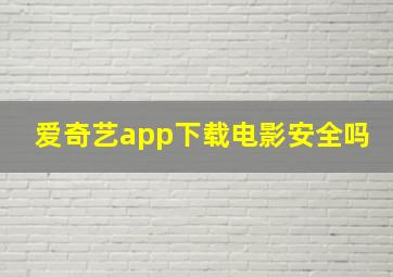 爱奇艺app下载电影安全吗